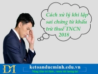 Cách xử lý khi lập sai chứng từ khấu trừ thuế TNCN 2018 –Kế toán Đức Minh