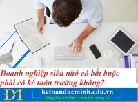 Doanh nghiệp siêu nhỏ có bắt buộc phải có kế toán trưởng không? Kế toán Đức Minh.