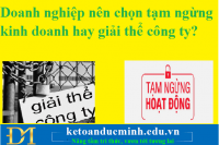 Doanh nghiệp nên chọn tạm ngừng kinh doanh hay giải thể công ty?