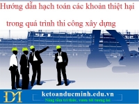 Hướng dẫn hạch toán các khoản thiệt hại trong quá trình thi công xây dựng