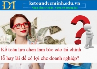 Kế toán lựa chọn làm báo cáo tài chính lỗ hay lãi để có lợi cho doanh nghiệp?