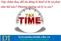 Nộp chậm thay đổi thông tin đăng kí thuế sẽ bị xử phạt như thế nào? Phương hướng xử lý ra sao?