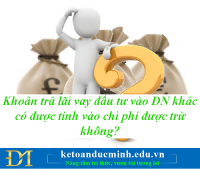 Khoản trả lãi vay đầu tư vào DN khác có được tính vào chi phí được trừ không? - Kế toán Đức Minh