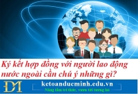 Ký kết hợp đồng với người lao động nước ngoài cần chú ý những gì? Kế toán Đức Minh.