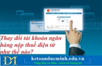 Thay đổi tài khoản ngân hàng nộp thuế điện tử như thế nào? Kế toán Đức Minh