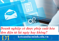 Doanh nghiệp có được phép xuất hóa đơn điện tử lùi ngày hay không? Kế toán Đức Minh.