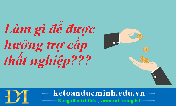 Làm gì để được hưởng trợ cấp thất nghiệp???- Kế toán Đức Minh Làm gì để được hưởng trợ cấp thất nghiệp???- Kế toán Đức Minh